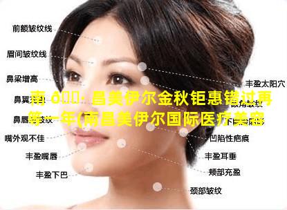 南 🌷 昌美伊尔金秋钜惠错过再等一年(南昌美伊尔国际医疗美容)